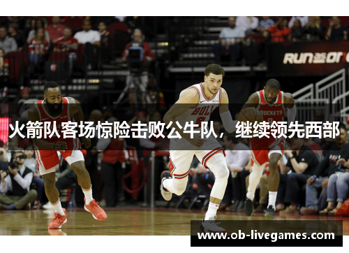 火箭队客场惊险击败公牛队，继续领先西部