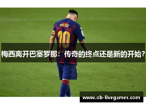 梅西离开巴塞罗那：传奇的终点还是新的开始？