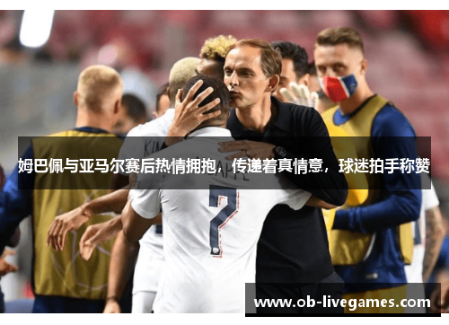 姆巴佩与亚马尔赛后热情拥抱，传递着真情意，球迷拍手称赞