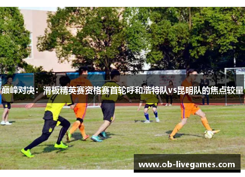 巅峰对决：滑板精英赛资格赛首轮呼和浩特队vs昆明队的焦点较量