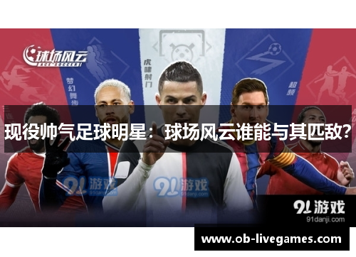 现役帅气足球明星：球场风云谁能与其匹敌？