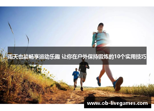 雨天也能畅享运动乐趣 让你在户外保持锻炼的10个实用技巧
