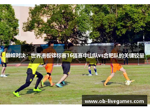 巅峰对决：世界滑板锦标赛16强赛中山队vs合肥队的关键较量