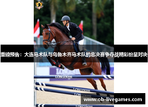 重磅预告：大连马术队与乌鲁木齐马术队的总决赛争夺战精彩纷呈对决