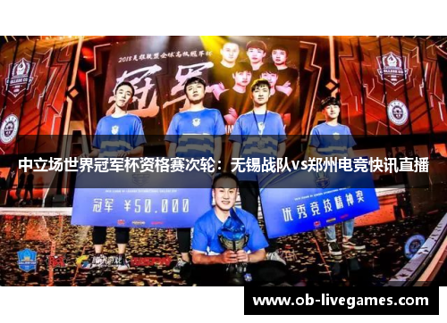 中立场世界冠军杯资格赛次轮：无锡战队vs郑州电竞快讯直播