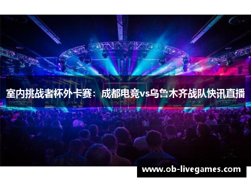 室内挑战者杯外卡赛：成都电竞vs乌鲁木齐战队快讯直播